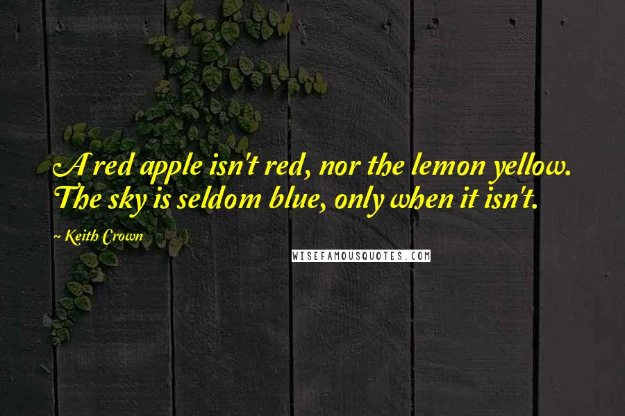 Keith Crown quotes: A red apple isn't red, nor the lemon yellow. The sky is seldom blue, only when it isn't.