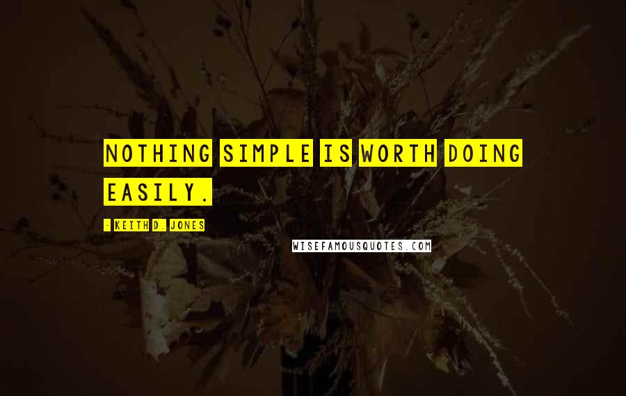 Keith D. Jones quotes: Nothing simple is worth doing easily.