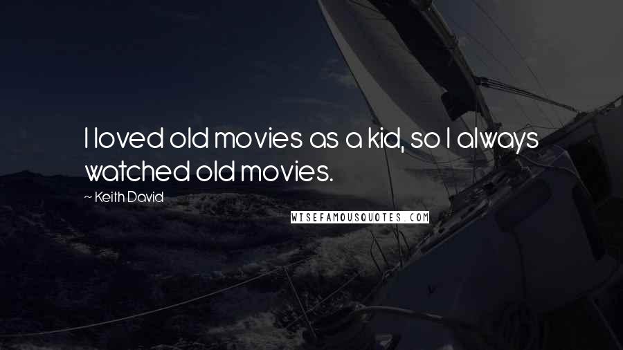 Keith David quotes: I loved old movies as a kid, so I always watched old movies.