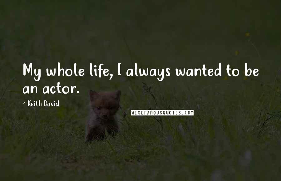 Keith David quotes: My whole life, I always wanted to be an actor.