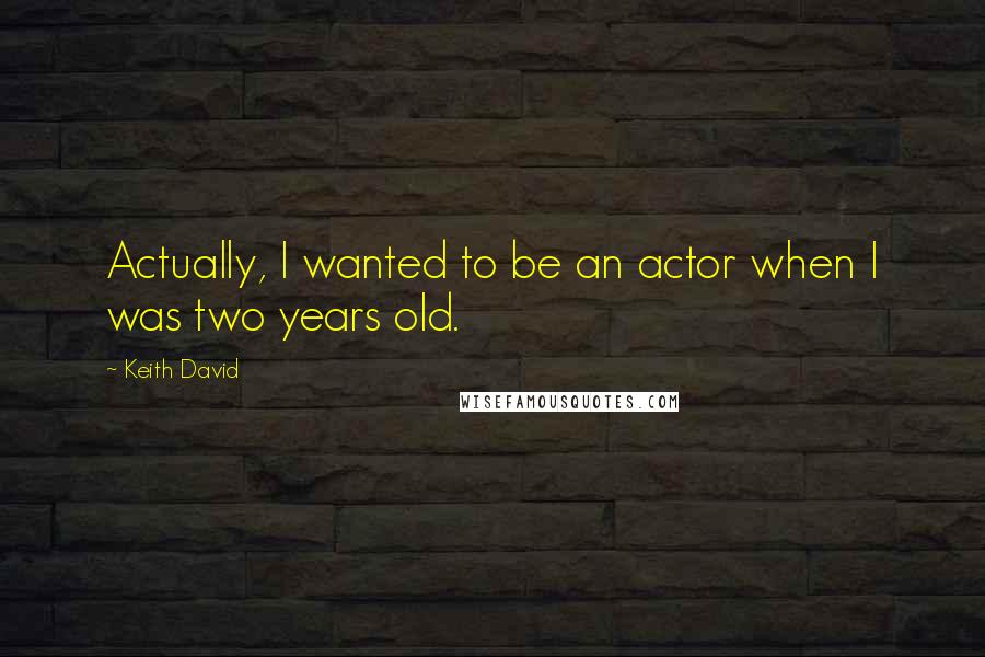 Keith David quotes: Actually, I wanted to be an actor when I was two years old.