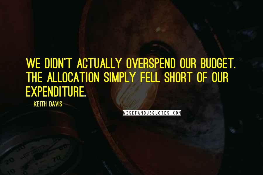 Keith Davis quotes: We didn't actually overspend our budget. The allocation simply fell short of our expenditure.