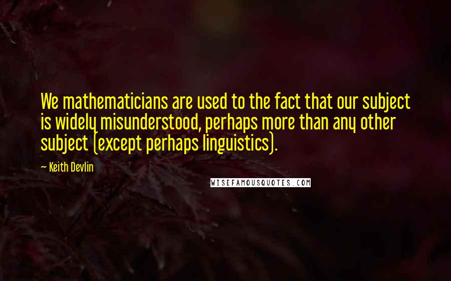 Keith Devlin quotes: We mathematicians are used to the fact that our subject is widely misunderstood, perhaps more than any other subject (except perhaps linguistics).