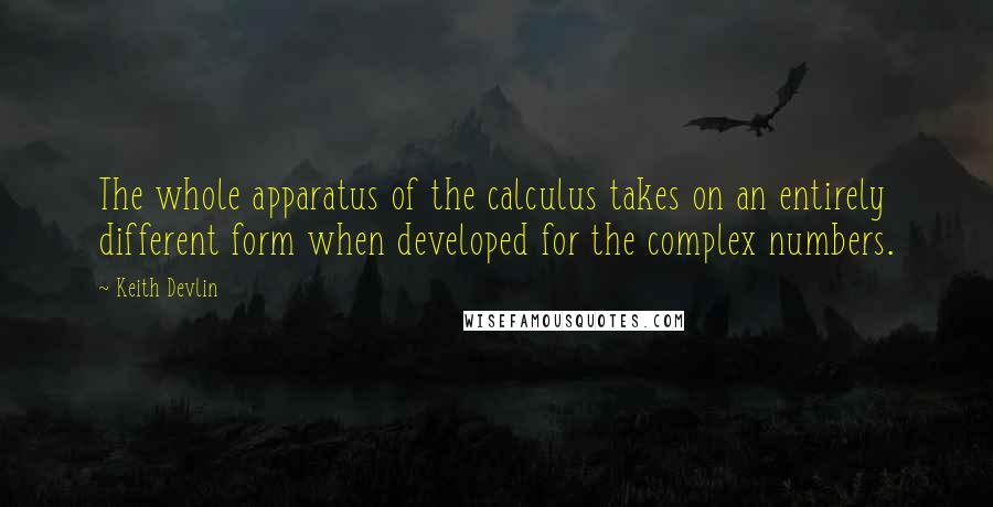 Keith Devlin quotes: The whole apparatus of the calculus takes on an entirely different form when developed for the complex numbers.