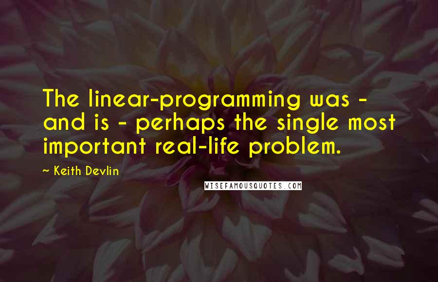 Keith Devlin quotes: The linear-programming was - and is - perhaps the single most important real-life problem.