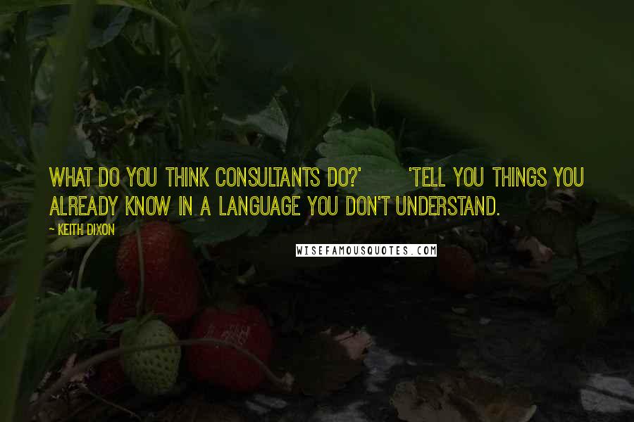 Keith Dixon quotes: What do you think consultants do?' 'Tell you things you already know in a language you don't understand.