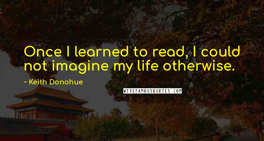 Keith Donohue quotes: Once I learned to read, I could not imagine my life otherwise.