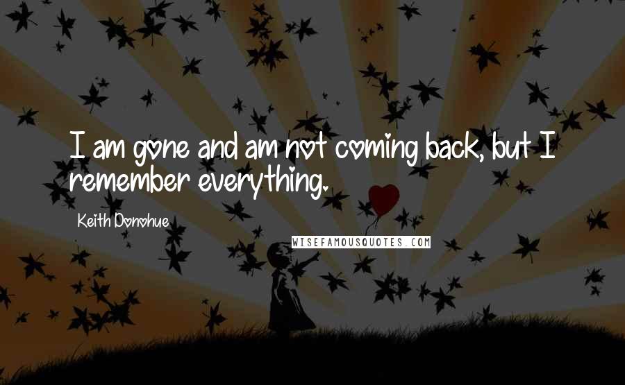 Keith Donohue quotes: I am gone and am not coming back, but I remember everything.