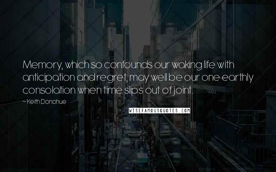 Keith Donohue quotes: Memory, which so confounds our waking life with anticipation and regret, may well be our one earthly consolation when time slips out of joint.