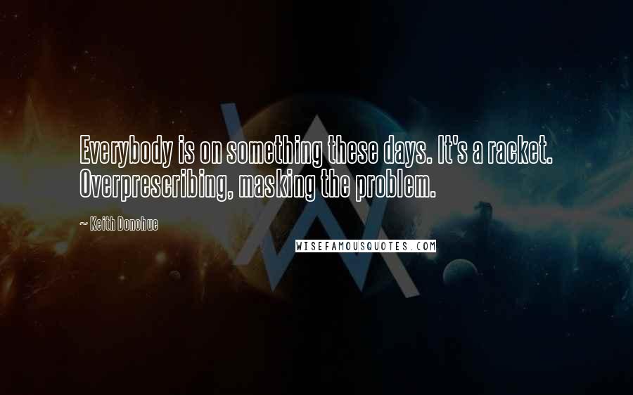 Keith Donohue quotes: Everybody is on something these days. It's a racket. Overprescribing, masking the problem.