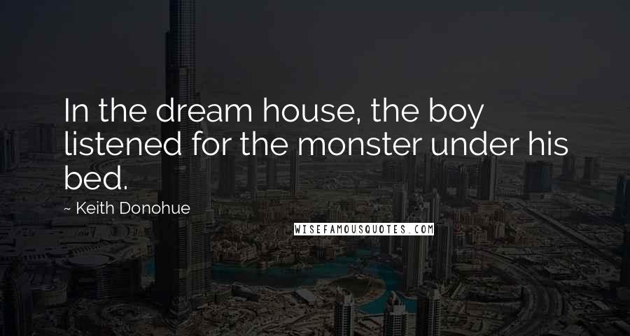 Keith Donohue quotes: In the dream house, the boy listened for the monster under his bed.