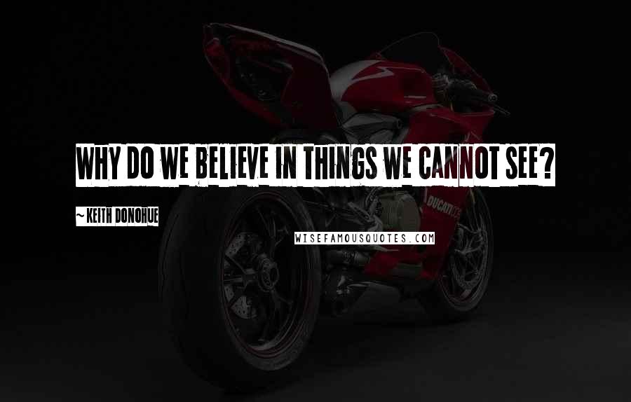 Keith Donohue quotes: Why do we believe in things we cannot see?