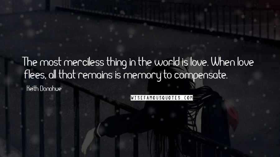 Keith Donohue quotes: The most merciless thing in the world is love. When love flees, all that remains is memory to compensate.