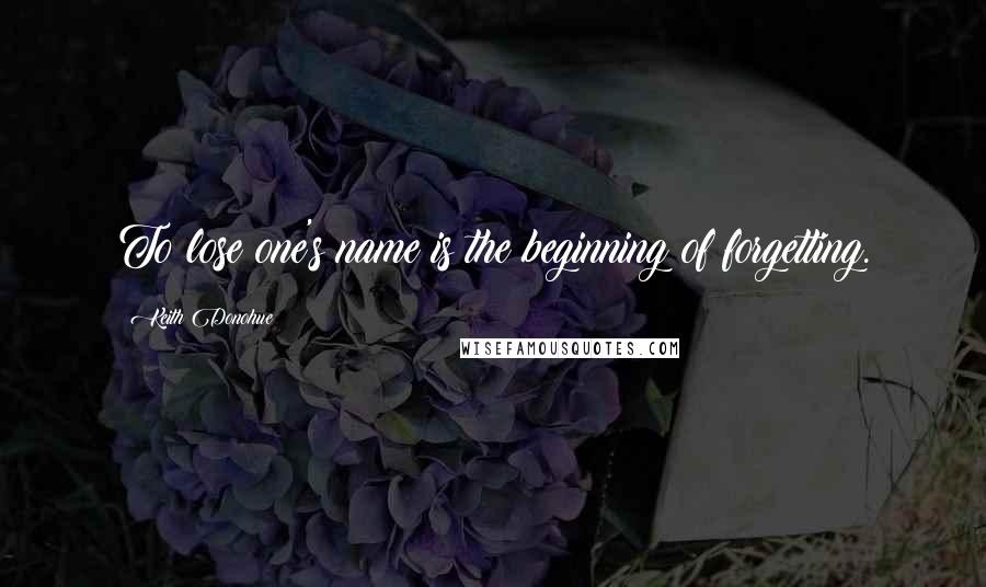 Keith Donohue quotes: To lose one's name is the beginning of forgetting.