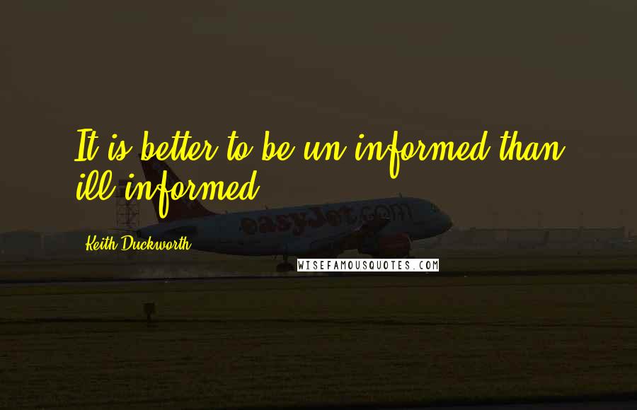 Keith Duckworth quotes: It is better to be un-informed than ill-informed.