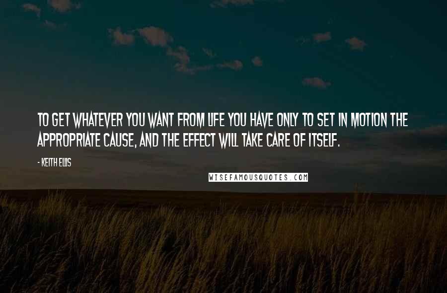 Keith Ellis quotes: To get whatever you want from life you have only to set in motion the appropriate cause, and the effect will take care of itself.