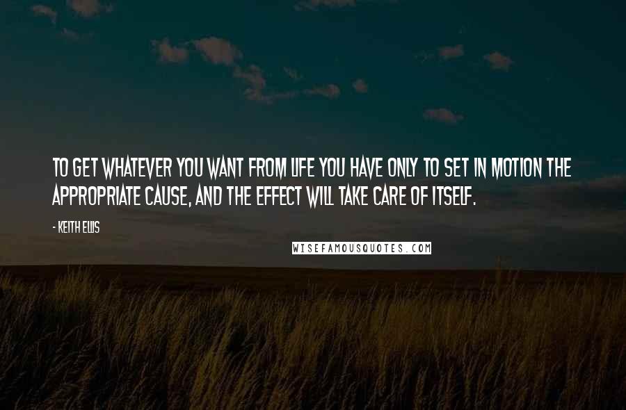 Keith Ellis quotes: To get whatever you want from life you have only to set in motion the appropriate cause, and the effect will take care of itself. Keith Ellis quotes: To get whatever you want from life you have only to set in motion the appropriate cause, and the effect will take care of itself.
