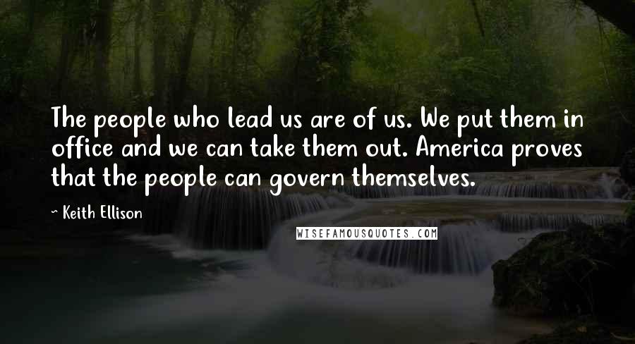 Keith Ellison quotes: The people who lead us are of us. We put them in office and we can take them out. America proves that the people can govern themselves.