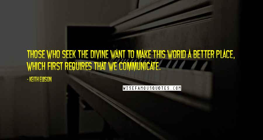 Keith Ellison quotes: Those who seek the divine want to make this world a better place, which first requires that we communicate.