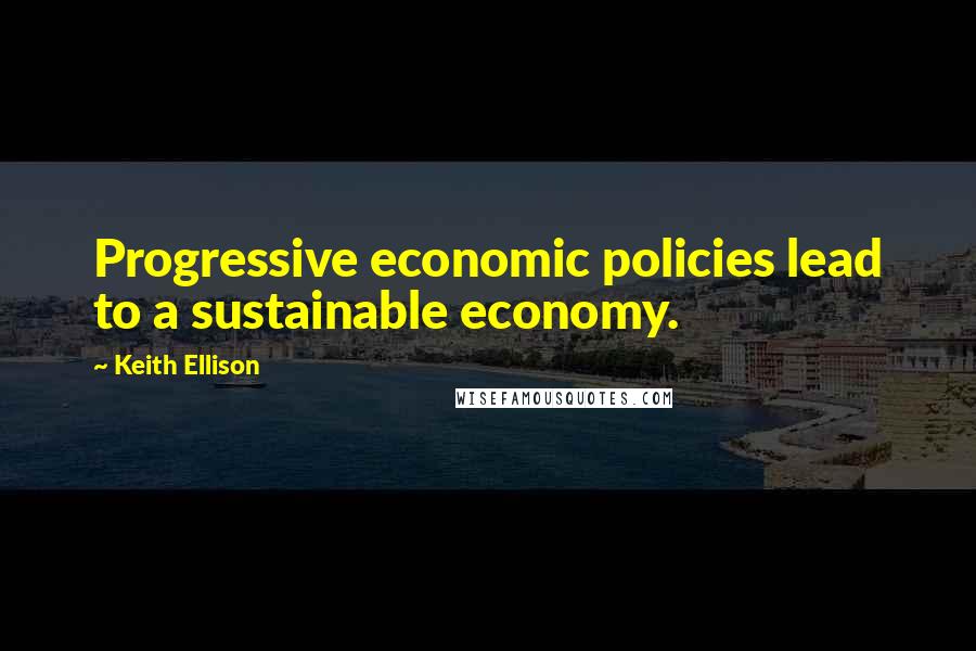 Keith Ellison quotes: Progressive economic policies lead to a sustainable economy.