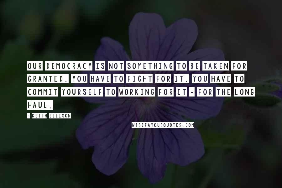 Keith Ellison quotes: Our democracy is not something to be taken for granted. You have to fight for it. You have to commit yourself to working for it - for the long haul.