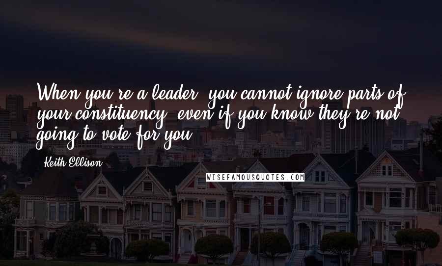 Keith Ellison quotes: When you're a leader, you cannot ignore parts of your constituency, even if you know they're not going to vote for you.