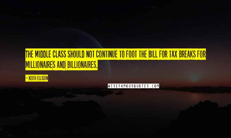 Keith Ellison quotes: The middle class should not continue to foot the bill for tax breaks for millionaires and billionaires.