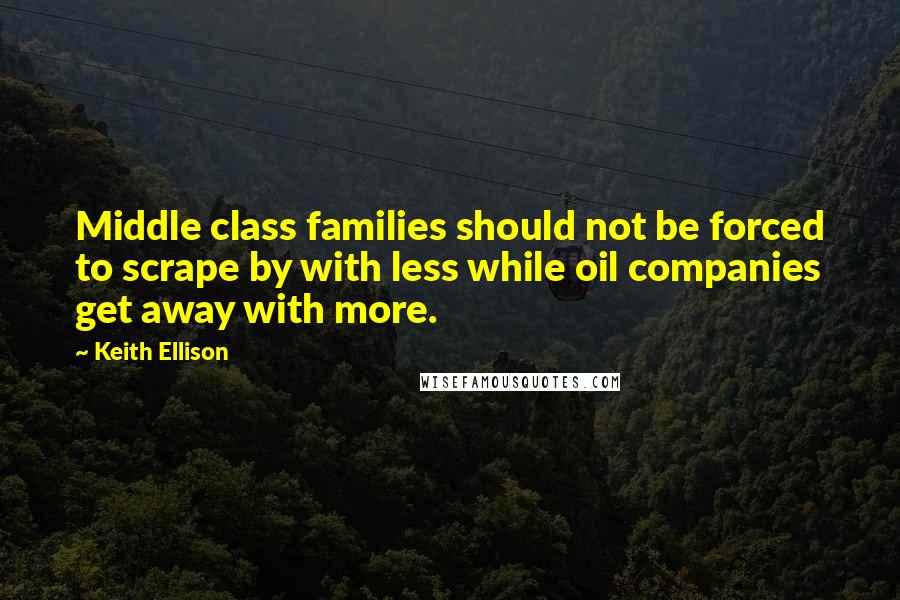 Keith Ellison quotes: Middle class families should not be forced to scrape by with less while oil companies get away with more.