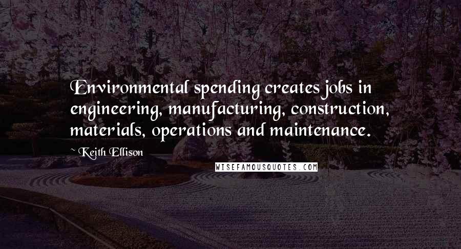 Keith Ellison quotes: Environmental spending creates jobs in engineering, manufacturing, construction, materials, operations and maintenance.