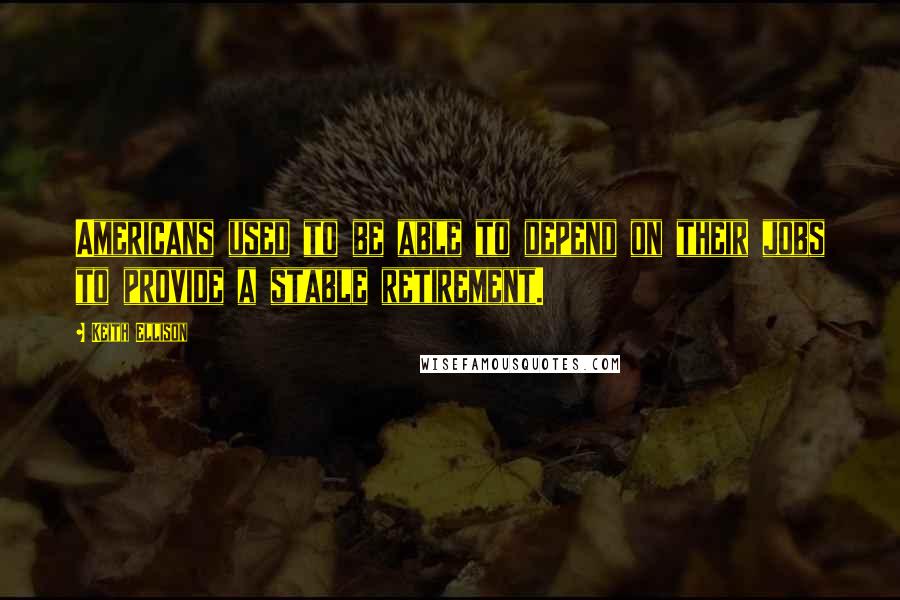 Keith Ellison quotes: Americans used to be able to depend on their jobs to provide a stable retirement.