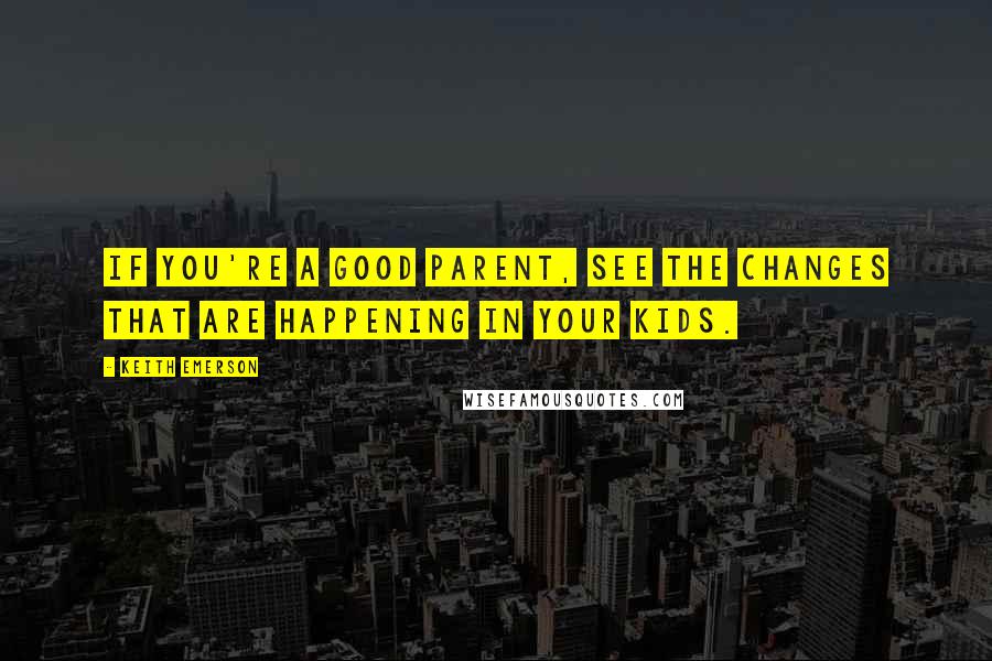 Keith Emerson quotes: If you're a good parent, see the changes that are happening in your kids.