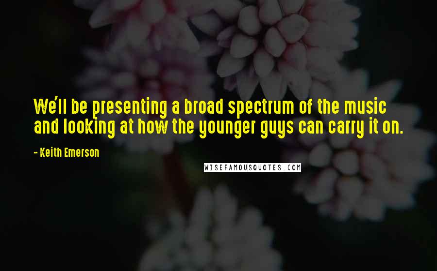 Keith Emerson quotes: We'll be presenting a broad spectrum of the music and looking at how the younger guys can carry it on.