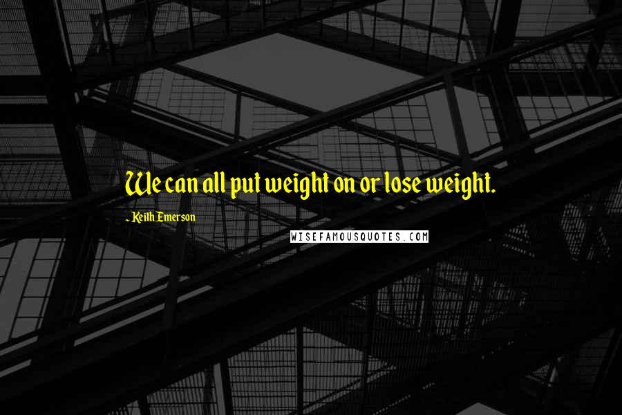 Keith Emerson quotes: We can all put weight on or lose weight.