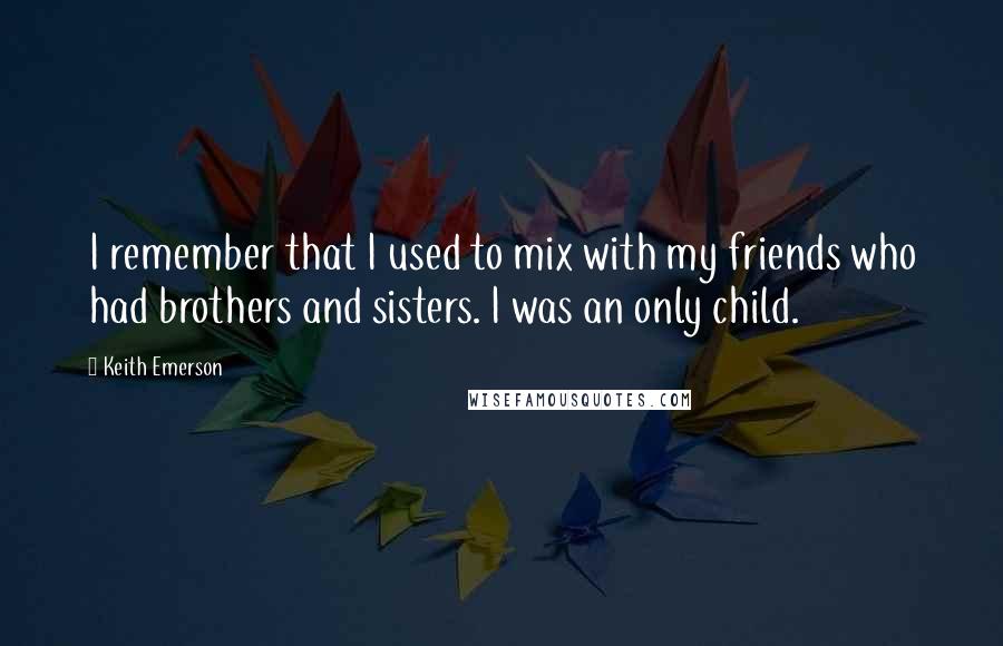 Keith Emerson quotes: I remember that I used to mix with my friends who had brothers and sisters. I was an only child.