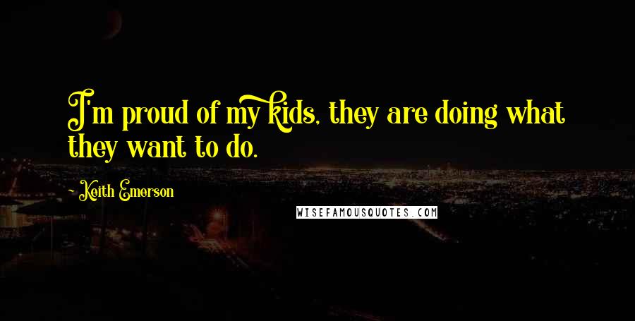 Keith Emerson quotes: I'm proud of my kids, they are doing what they want to do.