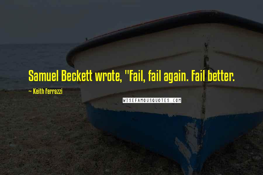 Keith Ferrazzi quotes: Samuel Beckett wrote, "Fail, fail again. Fail better.