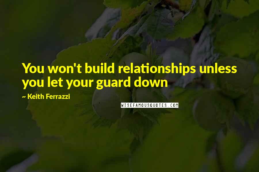 Keith Ferrazzi quotes: You won't build relationships unless you let your guard down
