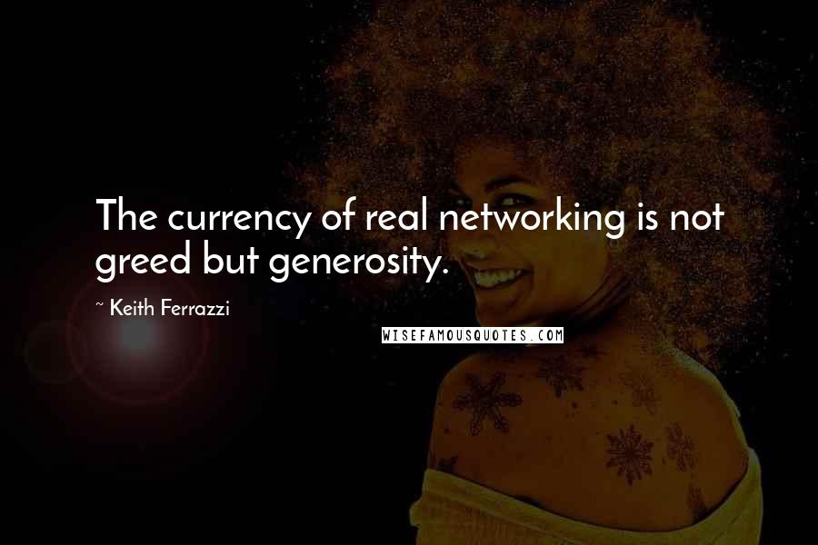 Keith Ferrazzi quotes: The currency of real networking is not greed but generosity.