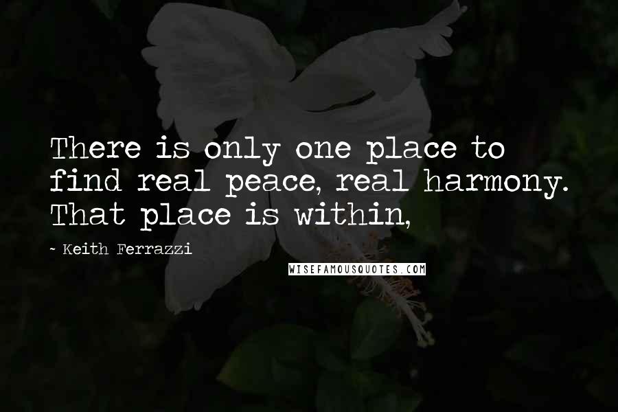 Keith Ferrazzi quotes: There is only one place to find real peace, real harmony. That place is within,