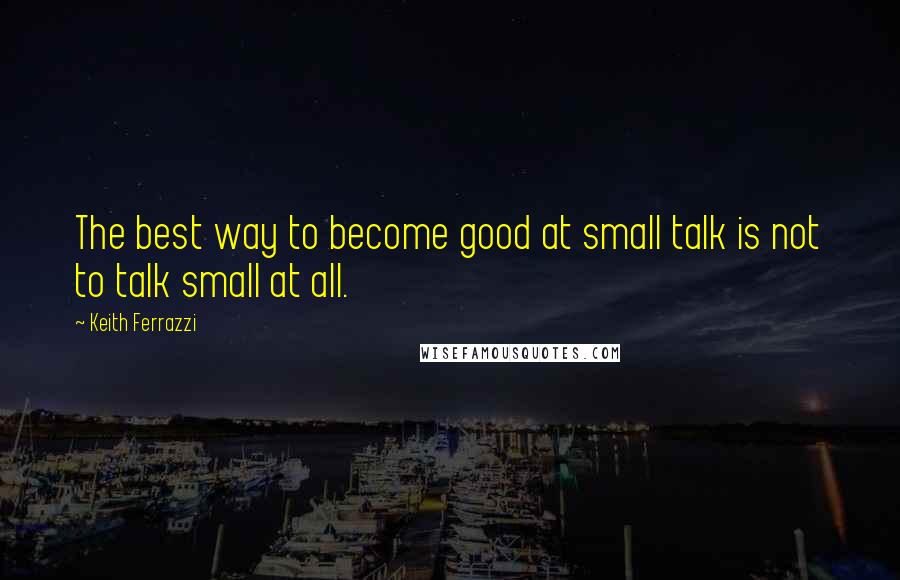 Keith Ferrazzi quotes: The best way to become good at small talk is not to talk small at all.