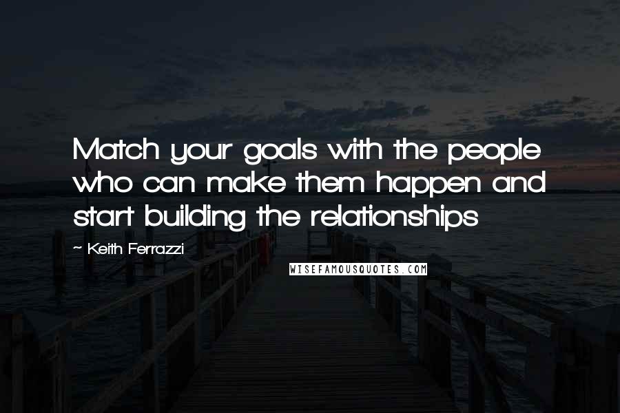 Keith Ferrazzi quotes: Match your goals with the people who can make them happen and start building the relationships