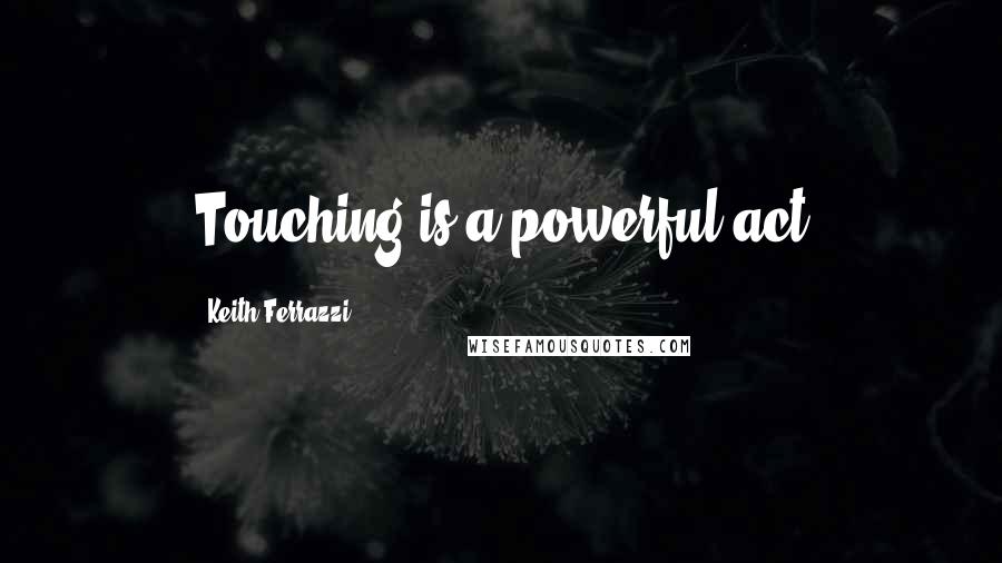 Keith Ferrazzi quotes: Touching is a powerful act