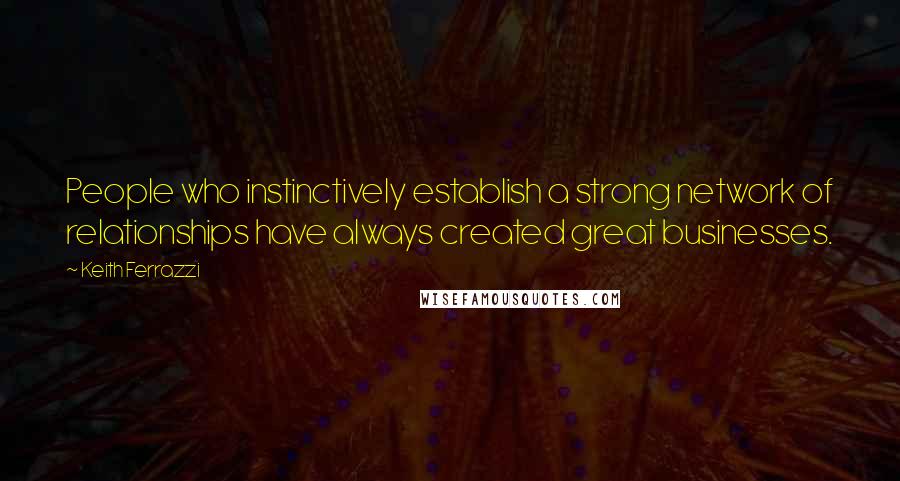 Keith Ferrazzi quotes: People who instinctively establish a strong network of relationships have always created great businesses.