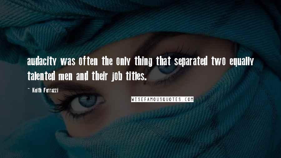 Keith Ferrazzi quotes: audacity was often the only thing that separated two equally talented men and their job titles.