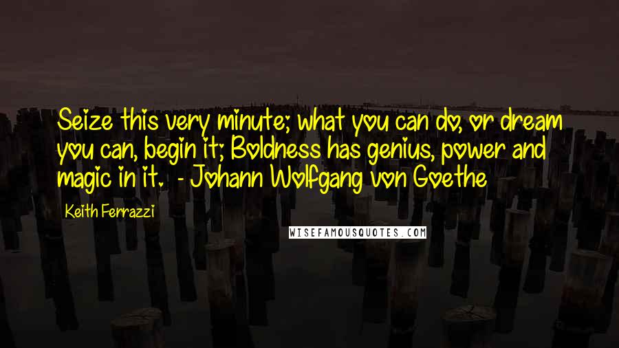 Keith Ferrazzi quotes: Seize this very minute; what you can do, or dream you can, begin it; Boldness has genius, power and magic in it. - Johann Wolfgang von Goethe