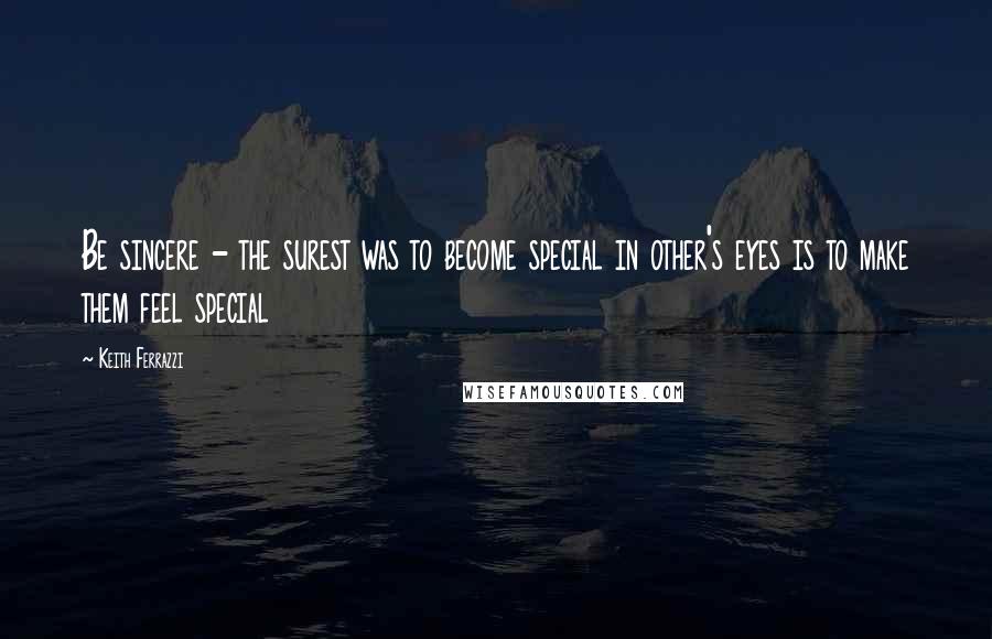 Keith Ferrazzi quotes: Be sincere - the surest was to become special in other's eyes is to make them feel special