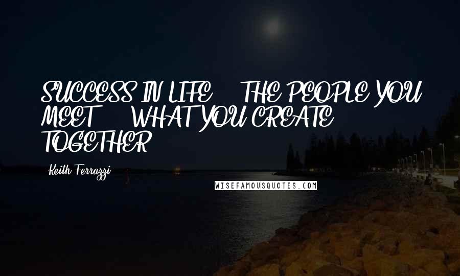 Keith Ferrazzi quotes: SUCCESS IN LIFE = (THE PEOPLE YOU MEET) + (WHAT YOU CREATE TOGETHER).