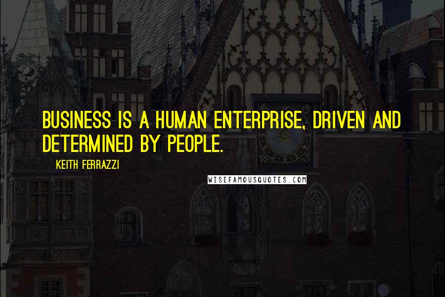 Keith Ferrazzi quotes: Business is a human enterprise, driven and determined by people.