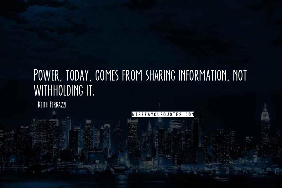 Keith Ferrazzi quotes: Power, today, comes from sharing information, not withholding it.