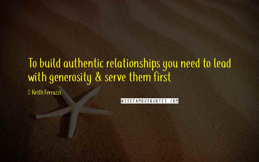 Keith Ferrazzi quotes: To build authentic relationships you need to lead with generosity & serve them first